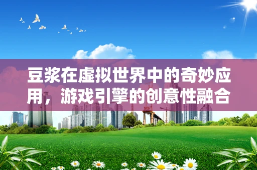 豆浆在虚拟世界中的奇妙应用，游戏引擎的创意性融合尝试