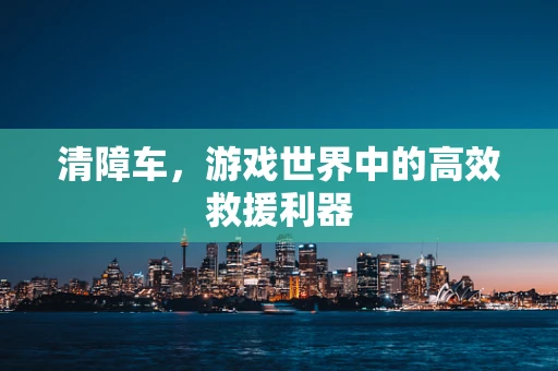 清障车，游戏世界中的高效救援利器