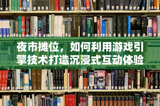 夜市摊位，如何利用游戏引擎技术打造沉浸式互动体验？