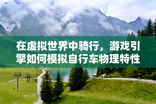 在虚拟世界中骑行，游戏引擎如何模拟自行车物理特性？