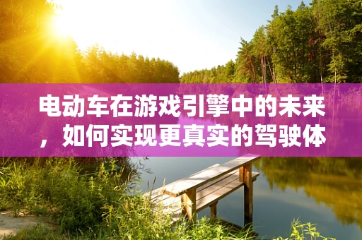 电动车在游戏引擎中的未来，如何实现更真实的驾驶体验？