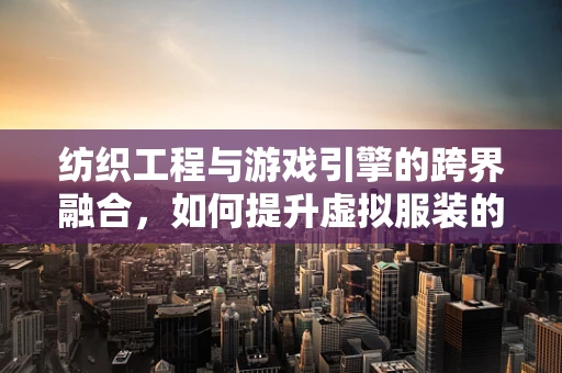纺织工程与游戏引擎的跨界融合，如何提升虚拟服装的质感与真实度？