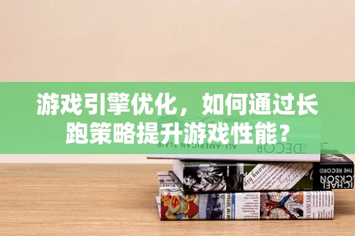 游戏引擎优化，如何通过长跑策略提升游戏性能？