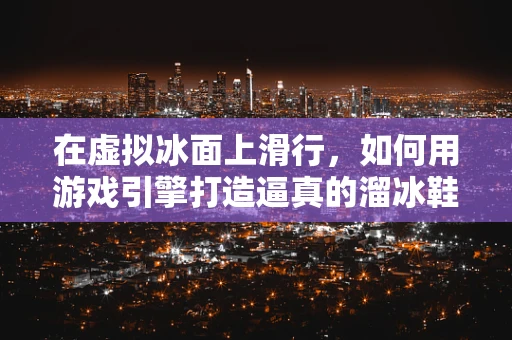 在虚拟冰面上滑行，如何用游戏引擎打造逼真的溜冰鞋体验？