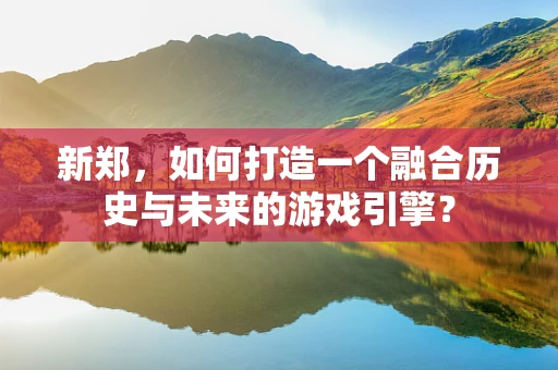 新郑，如何打造一个融合历史与未来的游戏引擎？