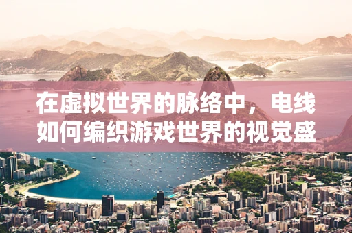 在虚拟世界的脉络中，电线如何编织游戏世界的视觉盛宴？