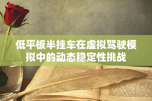 低平板半挂车在虚拟驾驶模拟中的动态稳定性挑战