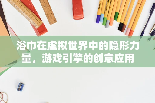 浴巾在虚拟世界中的隐形力量，游戏引擎的创意应用