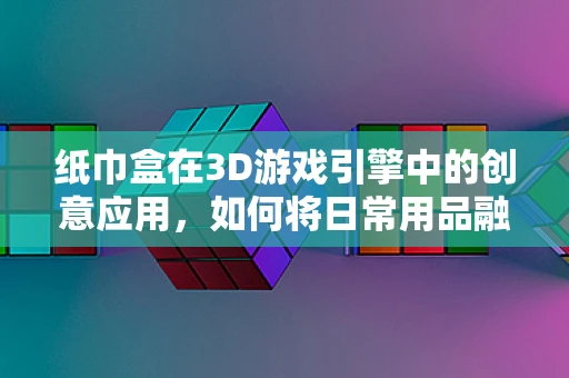 纸巾盒在3D游戏引擎中的创意应用，如何将日常用品融入虚拟世界？