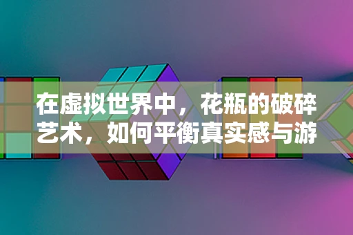 在虚拟世界中，花瓶的破碎艺术，如何平衡真实感与游戏体验？