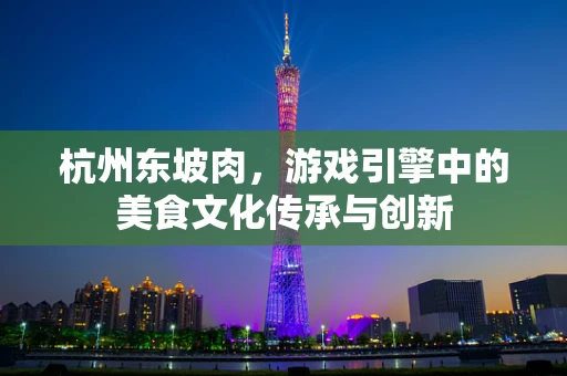 杭州东坡肉，游戏引擎中的美食文化传承与创新