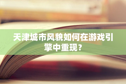 天津城市风貌如何在游戏引擎中重现？