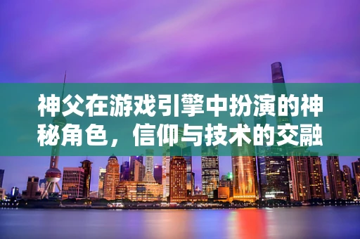 神父在游戏引擎中扮演的神秘角色，信仰与技术的交融