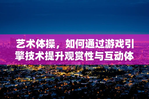 艺术体操，如何通过游戏引擎技术提升观赏性与互动体验？