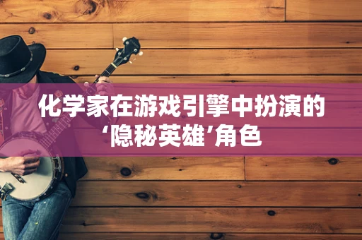 化学家在游戏引擎中扮演的‘隐秘英雄’角色