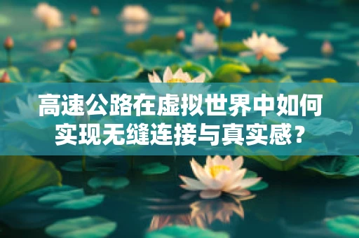 高速公路在虚拟世界中如何实现无缝连接与真实感？
