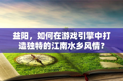 益阳，如何在游戏引擎中打造独特的江南水乡风情？