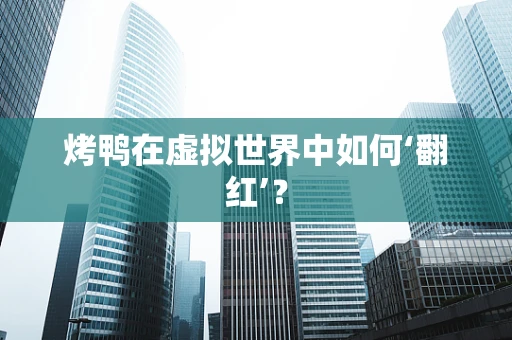 烤鸭在虚拟世界中如何‘翻红’？
