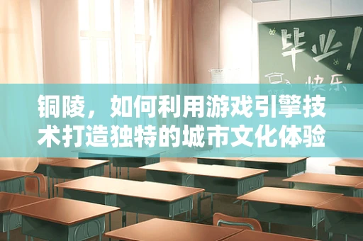 铜陵，如何利用游戏引擎技术打造独特的城市文化体验？