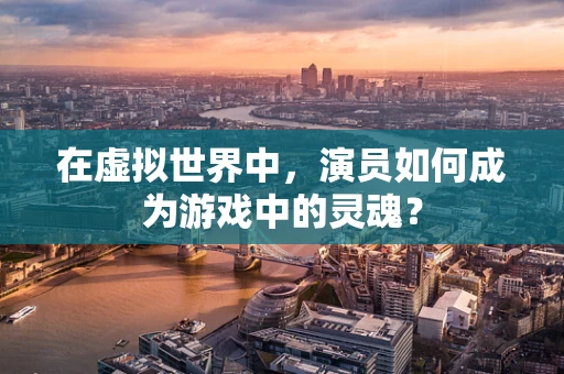 在虚拟世界中，演员如何成为游戏中的灵魂？