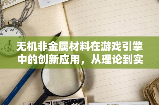 无机非金属材料在游戏引擎中的创新应用，从理论到实践的跨越