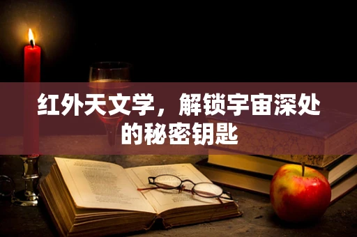 红外天文学，解锁宇宙深处的秘密钥匙