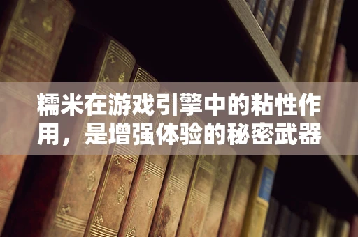 糯米在游戏引擎中的粘性作用，是增强体验的秘密武器，还是性能的隐形负担？