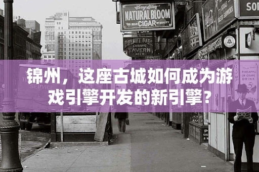 锦州，这座古城如何成为游戏引擎开发的新引擎？