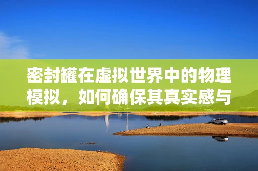 密封罐在虚拟世界中的物理模拟，如何确保其真实感与性能的平衡？