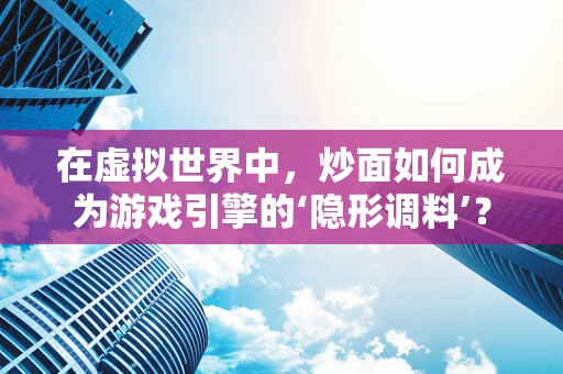在虚拟世界中，炒面如何成为游戏引擎的‘隐形调料’？