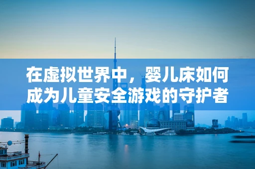 在虚拟世界中，婴儿床如何成为儿童安全游戏的守护者？