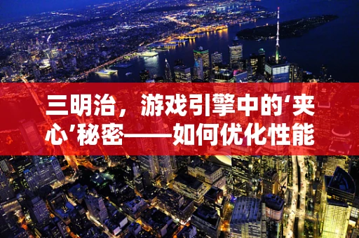 三明治，游戏引擎中的‘夹心’秘密——如何优化性能与视觉的双重享受？
