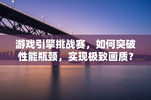 游戏引擎挑战赛，如何突破性能瓶颈，实现极致画质？