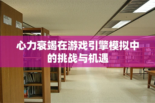 心力衰竭在游戏引擎模拟中的挑战与机遇
