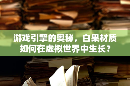 游戏引擎的奥秘，白果材质如何在虚拟世界中生长？