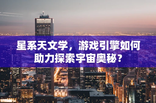 星系天文学，游戏引擎如何助力探索宇宙奥秘？