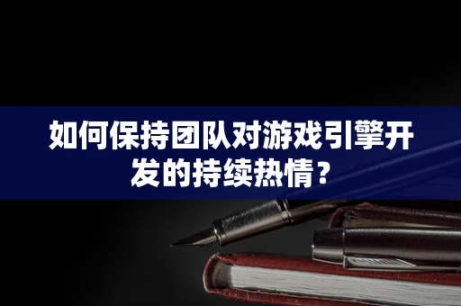 如何保持团队对游戏引擎开发的持续热情？