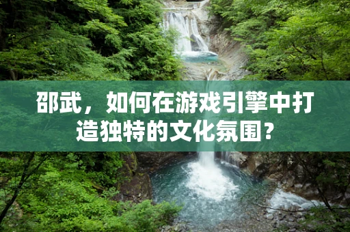 邵武，如何在游戏引擎中打造独特的文化氛围？