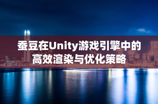 蚕豆在Unity游戏引擎中的高效渲染与优化策略