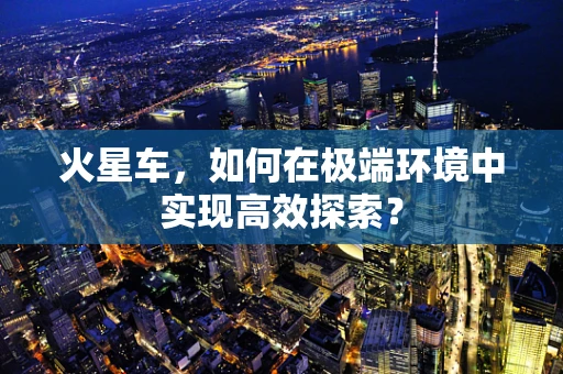 火星车，如何在极端环境中实现高效探索？