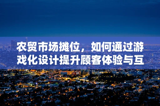 农贸市场摊位，如何通过游戏化设计提升顾客体验与互动？