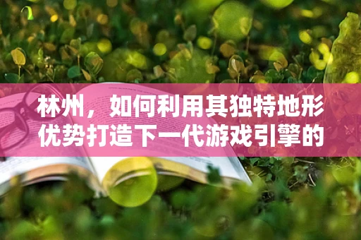 林州，如何利用其独特地形优势打造下一代游戏引擎的‘山地战场’？