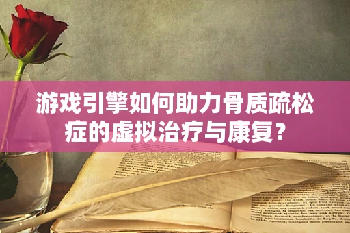游戏引擎如何助力骨质疏松症的虚拟治疗与康复？