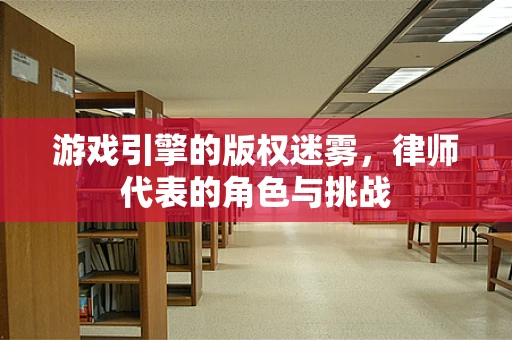 游戏引擎的版权迷雾，律师代表的角色与挑战
