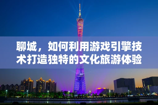 聊城，如何利用游戏引擎技术打造独特的文化旅游体验？