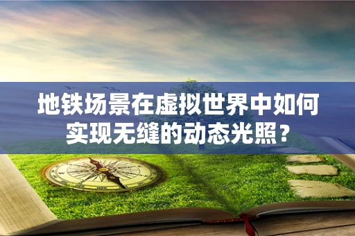 地铁场景在虚拟世界中如何实现无缝的动态光照？