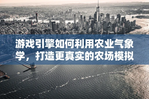游戏引擎如何利用农业气象学，打造更真实的农场模拟体验？