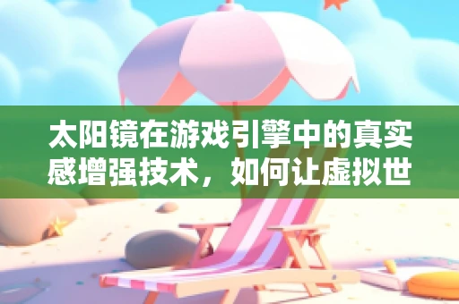 太阳镜在游戏引擎中的真实感增强技术，如何让虚拟世界更贴近现实？