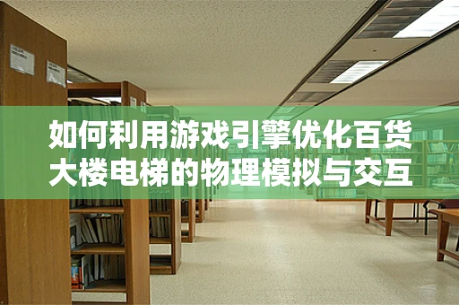 如何利用游戏引擎优化百货大楼电梯的物理模拟与交互体验？