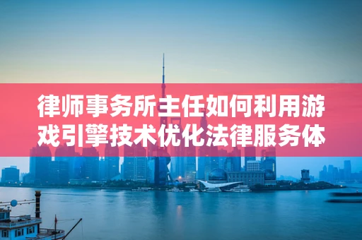 律师事务所主任如何利用游戏引擎技术优化法律服务体验？
